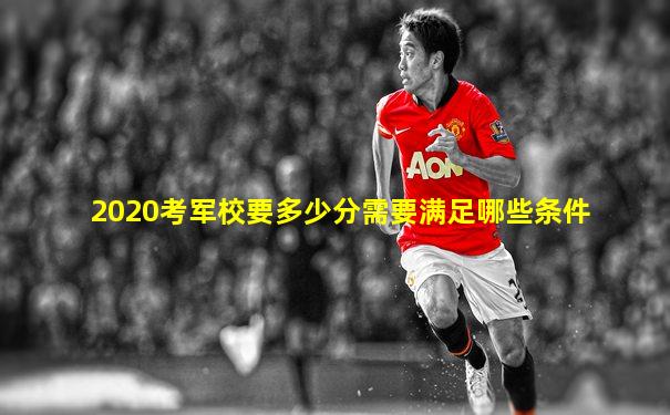 2020考军校要多少分需要满足哪些条件