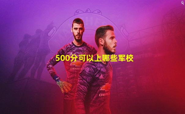 500分可以上哪些军校