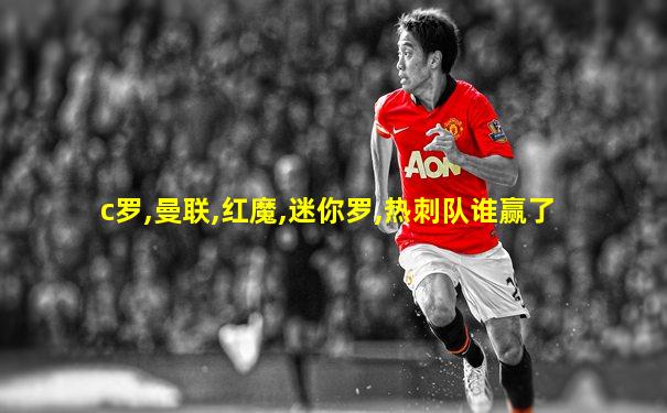 c罗,曼联,红魔,迷你罗,热刺队谁赢了