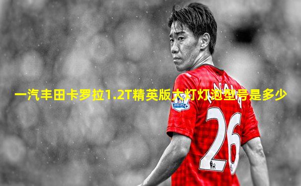 一汽丰田卡罗拉1.2T精英版大灯灯泡型号是多少