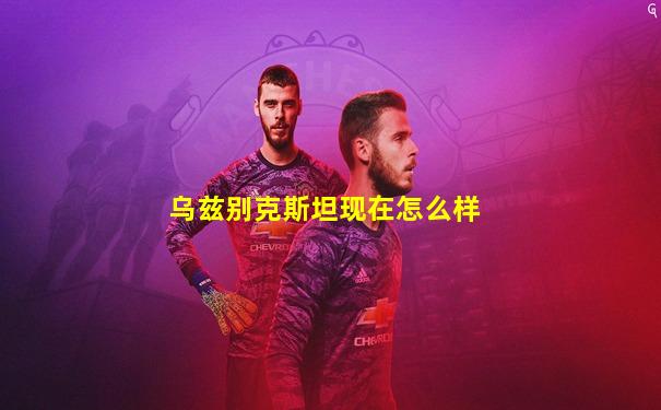 乌兹别克斯坦现在怎么样