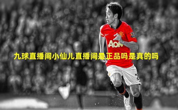 九球直播间小仙儿直播间是正品吗是真的吗