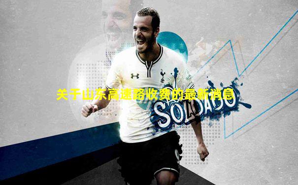 关于山东高速路收费的最新消息