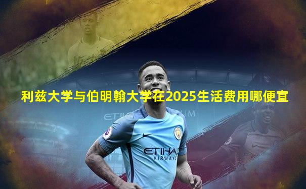 利兹大学与伯明翰大学在2025生活费用哪便宜