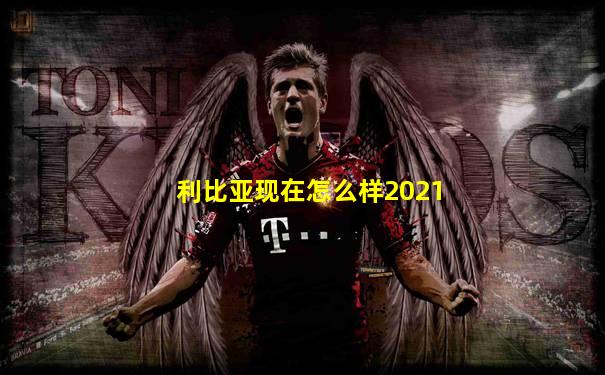 利比亚现在怎么样2021
