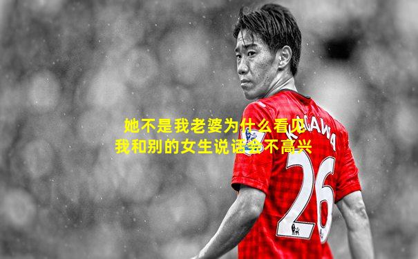 她不是我老婆为什么看见我和别的女生说话会不高兴