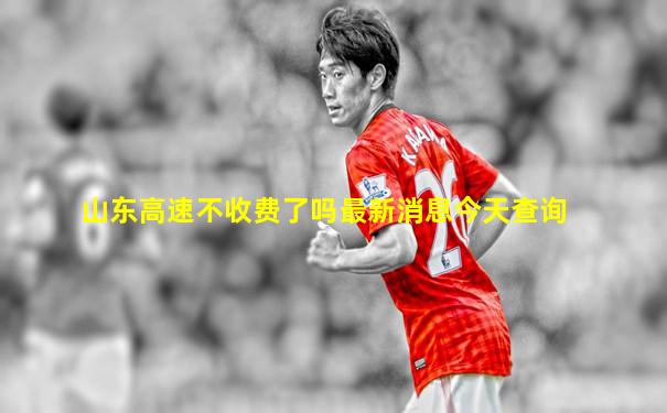 山东高速不收费了吗最新消息今天查询