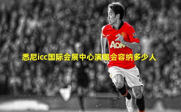 悉尼icc国际会展中心演唱会容纳多少人