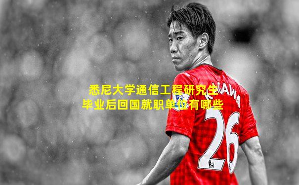 悉尼大学通信工程研究生毕业后回国就职单位有哪些