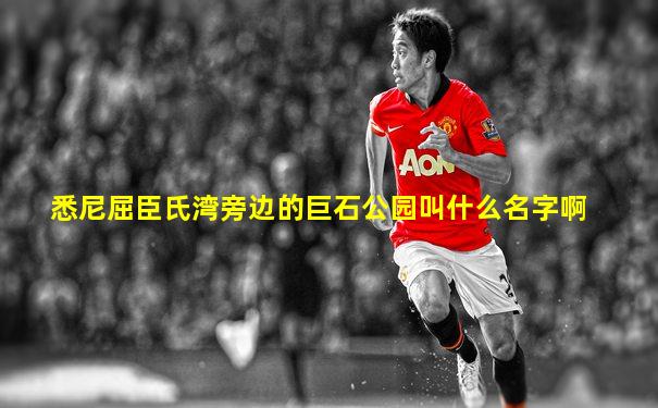 悉尼屈臣氏湾旁边的巨石公园叫什么名字啊