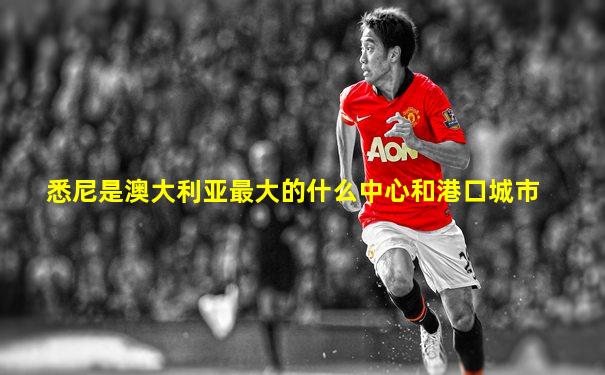 悉尼是澳大利亚最大的什么中心和港口城市