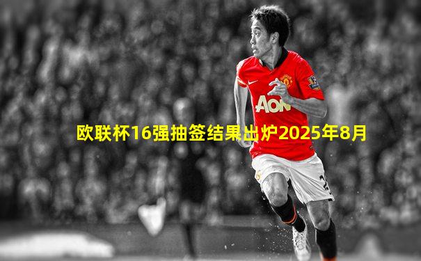 欧联杯16强抽签结果出炉2025年8月