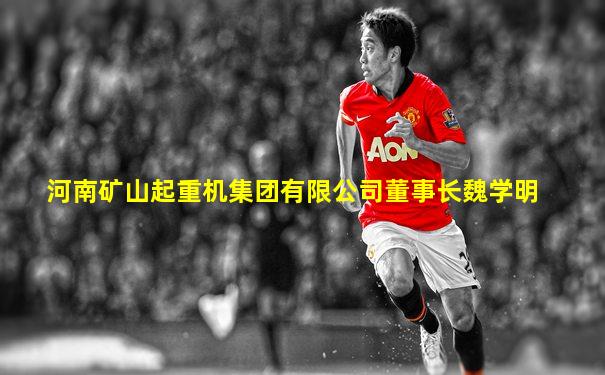 河南矿山起重机集团有限公司董事长魏学明