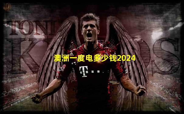 澳洲一度电多少钱2024