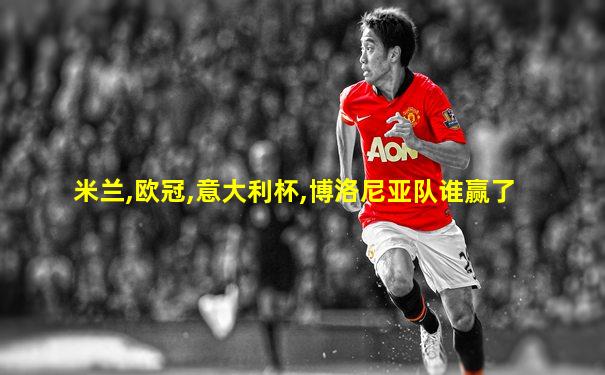 米兰,欧冠,意大利杯,博洛尼亚队谁赢了
