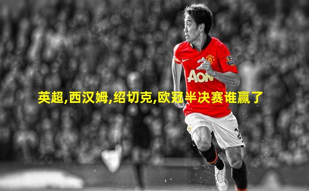 英超,西汉姆,绍切克,欧冠半决赛谁赢了