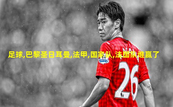 足球,巴黎圣日耳曼,法甲,国家队,法国队谁赢了