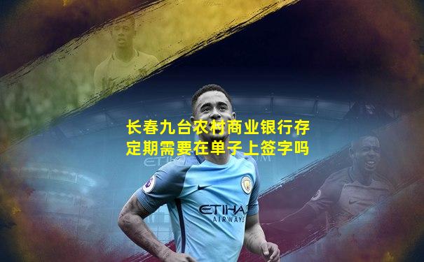 长春九台农村商业银行存定期需要在单子上签字吗