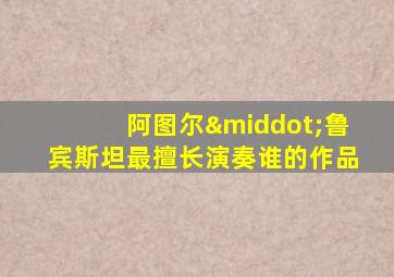 阿图尔·鲁宾斯坦最擅长演奏谁的作品