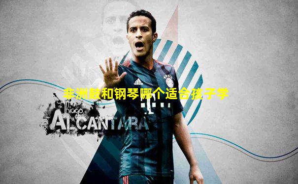 非洲鼓和钢琴哪个适合孩子学