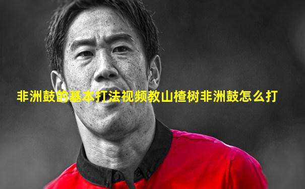 非洲鼓的基本打法视频教山楂树非洲鼓怎么打