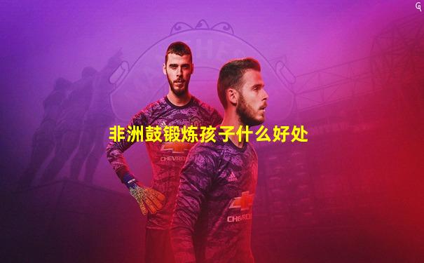 非洲鼓锻炼孩子什么好处