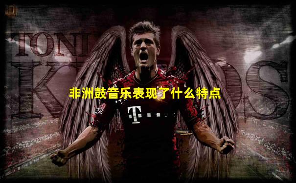非洲鼓音乐表现了什么特点